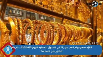 قفزة سعر جرام ذهب عيار 21 في السوق المحلية اليوم 31/7/2025.. كم بلغ التأثير على الصاغة؟